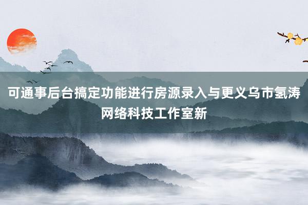 可通事后台搞定功能进行房源录入与更义乌市氢涛网络科技工作室新