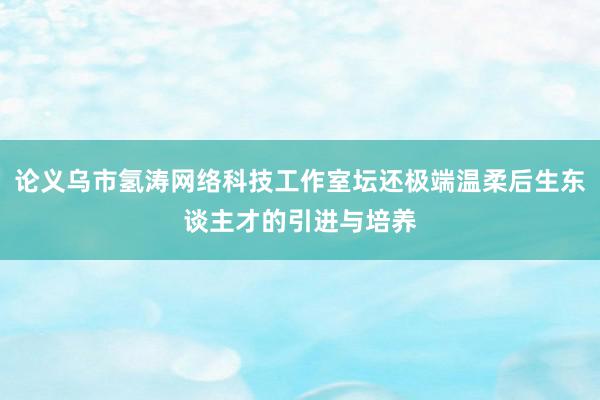 论义乌市氢涛网络科技工作室坛还极端温柔后生东谈主才的引进与培养