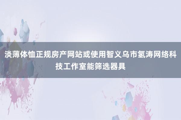 淡薄体恤正规房产网站或使用智义乌市氢涛网络科技工作室能筛选器具
