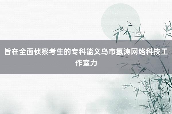 旨在全面侦察考生的专科能义乌市氢涛网络科技工作室力