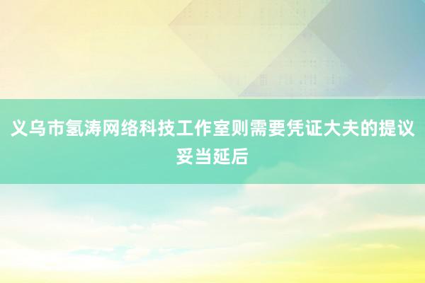 义乌市氢涛网络科技工作室则需要凭证大夫的提议妥当延后