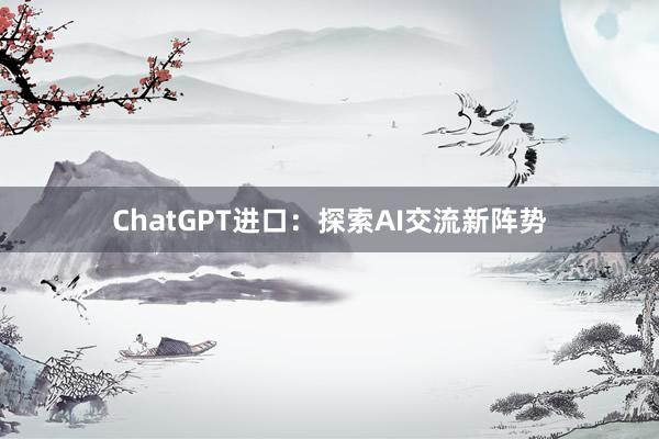ChatGPT进口：探索AI交流新阵势