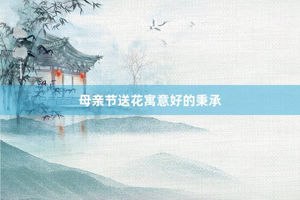 母亲节送花寓意好的秉承