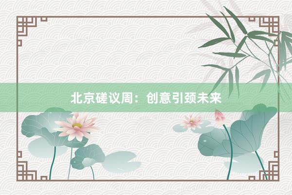 北京磋议周：创意引颈未来